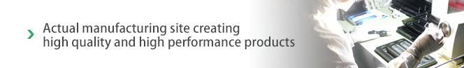 Actual manufacturing site creating high quality and high performance products